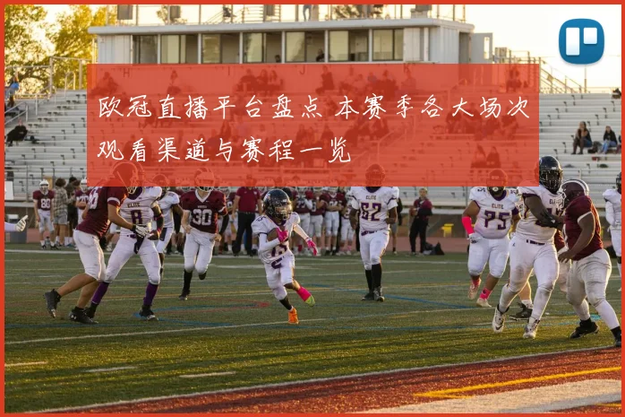 欧冠直播平台盘点 本赛季各大场次观看渠道与赛程一览