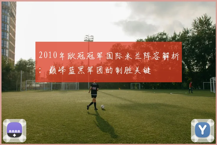 2010年欧冠冠军国际米兰阵容解析：巅峰蓝黑军团的制胜关键