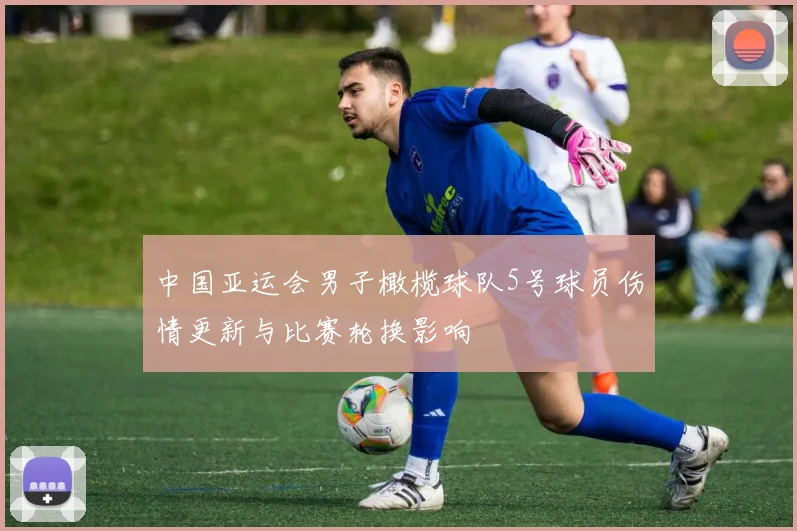 中国亚运会男子橄榄球队5号球员伤情更新与比赛轮换影响