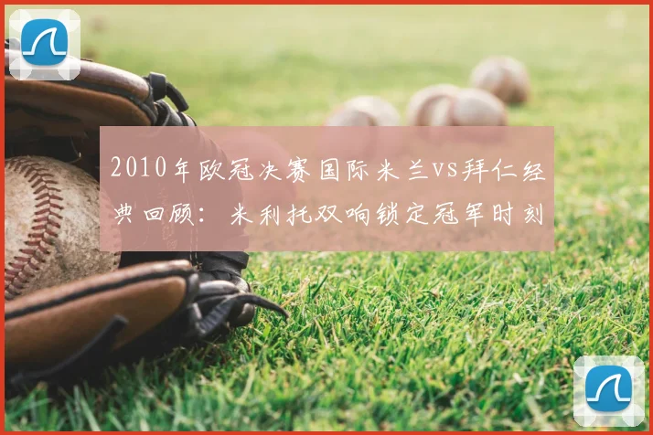 2010年欧冠决赛国际米兰vs拜仁经典回顾:米利托双响锁定冠军时刻
