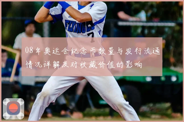 08年奥运会纪念币数量与发行流通情况详解及对收藏价值的影响