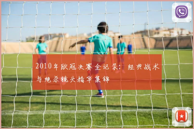 2010年欧冠决赛全记录：经典战术与绝杀镜头精华集锦