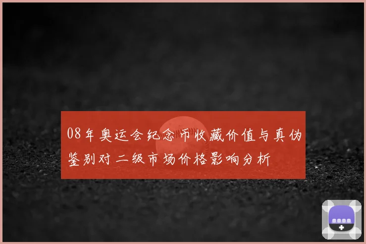 08年奥运会纪念币收藏价值与真伪鉴别对二级市场价格影响分析