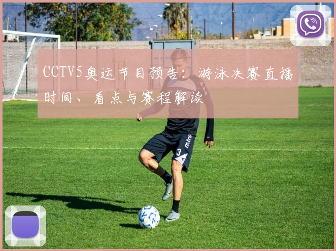 CCTV5奥运节目预告:游泳决赛直播时间、看点与赛程解读