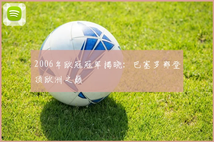2006年欧冠冠军揭晓:巴塞罗那登顶欧洲之巅